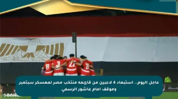 عاجل اليوم.. استبعاد 4 لاعبين من قائمة منتخب مصر لمعسكر سبتمبر وموقف إمام عاشور الرسمي